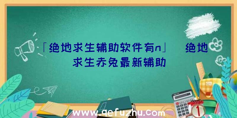 「绝地求生辅助软件有n」|绝地求生赤兔最新辅助